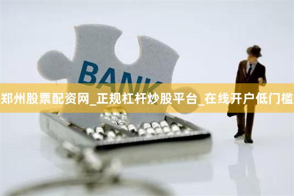 郑州股票配资网_正规杠杆炒股平台_在线开户低门槛