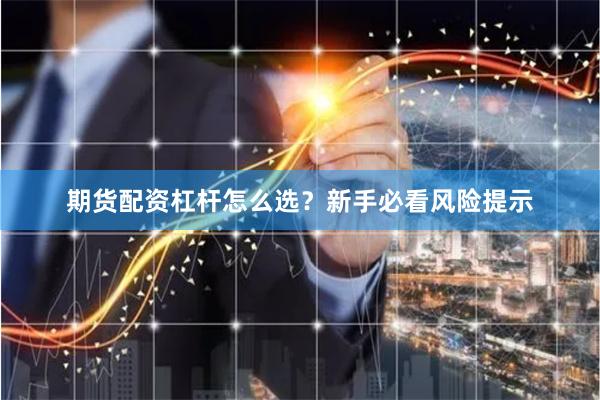 期货配资杠杆怎么选？新手必看风险提示