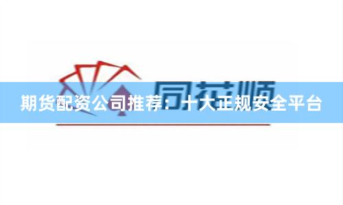 期货配资公司推荐：十大正规安全平台