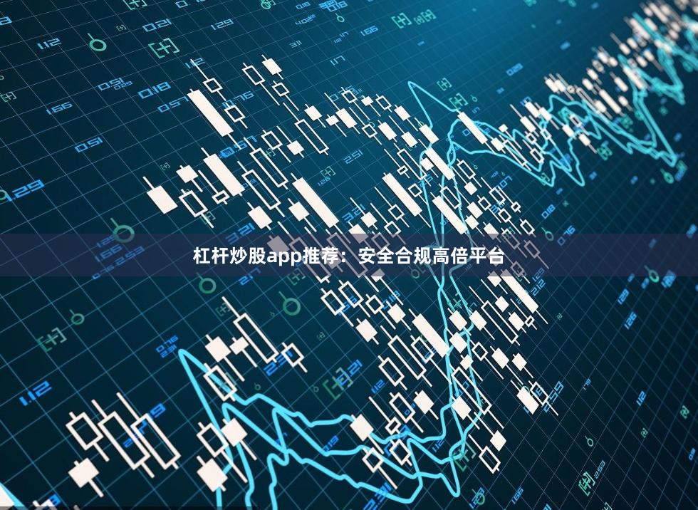 杠杆炒股app推荐：安全合规高倍平台