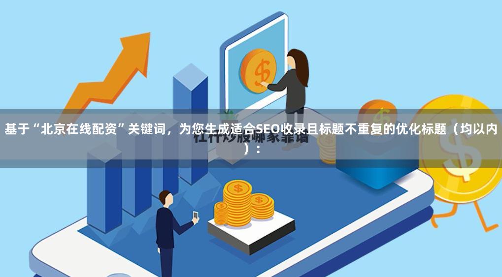 基于“北京在线配资”关键词，为您生成适合SEO收录且标题不重复的优化标题（均以内）：