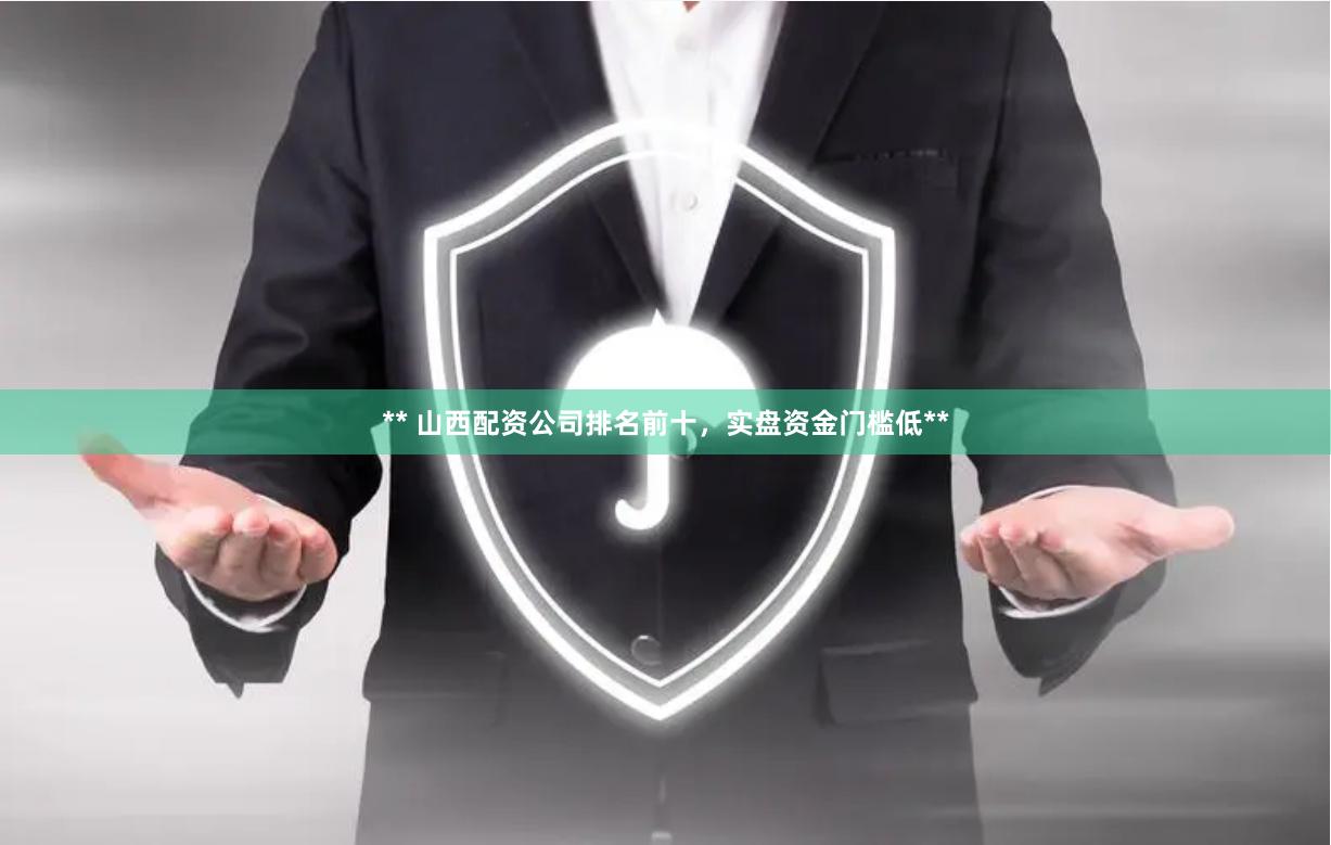 ** 山西配资公司排名前十，实盘资金门槛低**