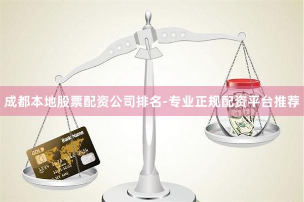 成都本地股票配资公司排名-专业正规配资平台推荐