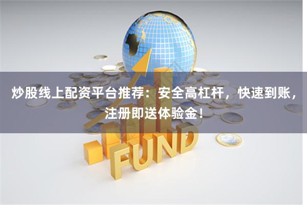 炒股线上配资平台推荐：安全高杠杆，快速到账，注册即送体验金！
