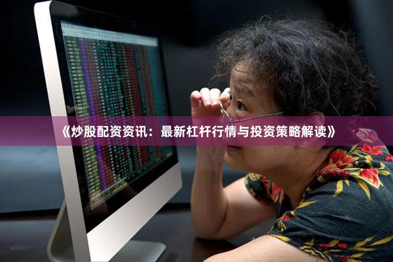 《炒股配资资讯：最新杠杆行情与投资策略解读》