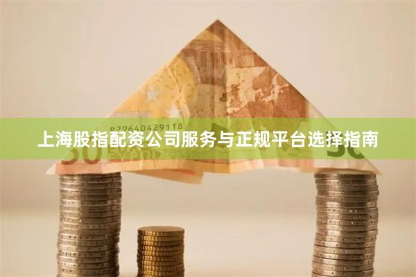 上海股指配资公司服务与正规平台选择指南