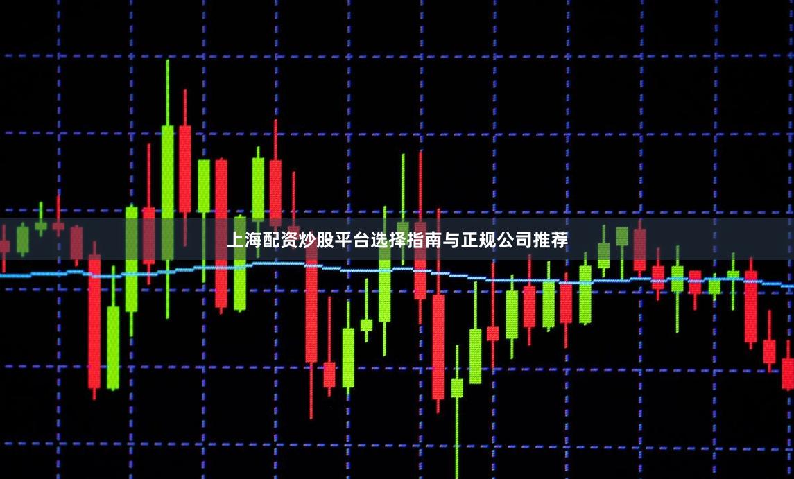 上海配资炒股平台选择指南与正规公司推荐
