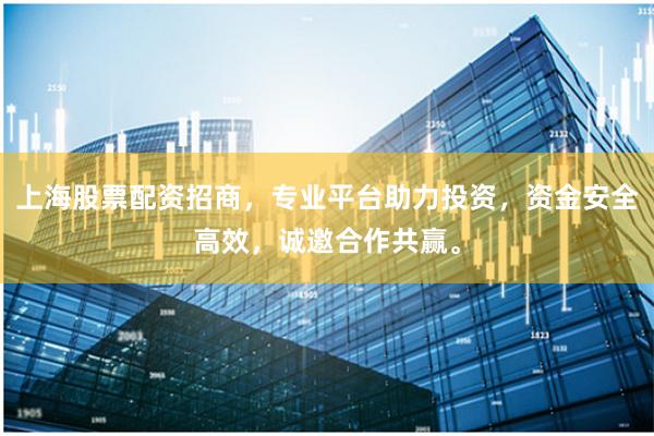 上海股票配资招商，专业平台助力投资，资金安全高效，诚邀合作共赢。