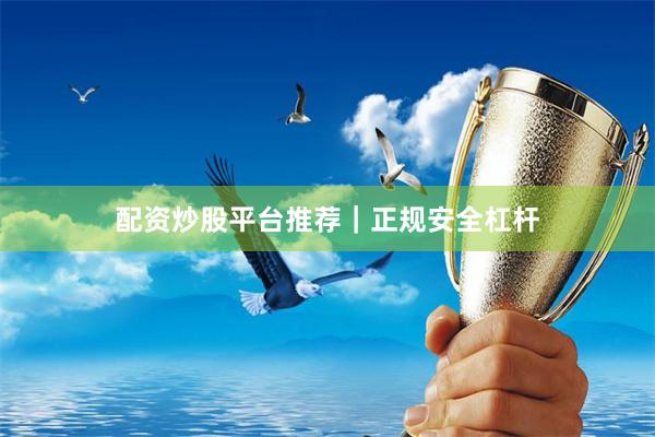 配资炒股平台推荐｜正规安全杠杆